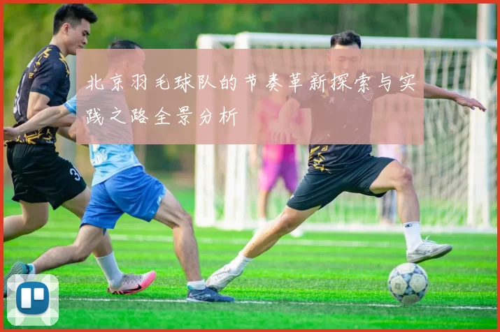 北京羽毛球队的节奏革新探索与实践之路全景分析