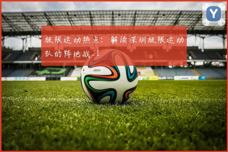 极限运动热点：解读深圳极限运动队的阵地战_1