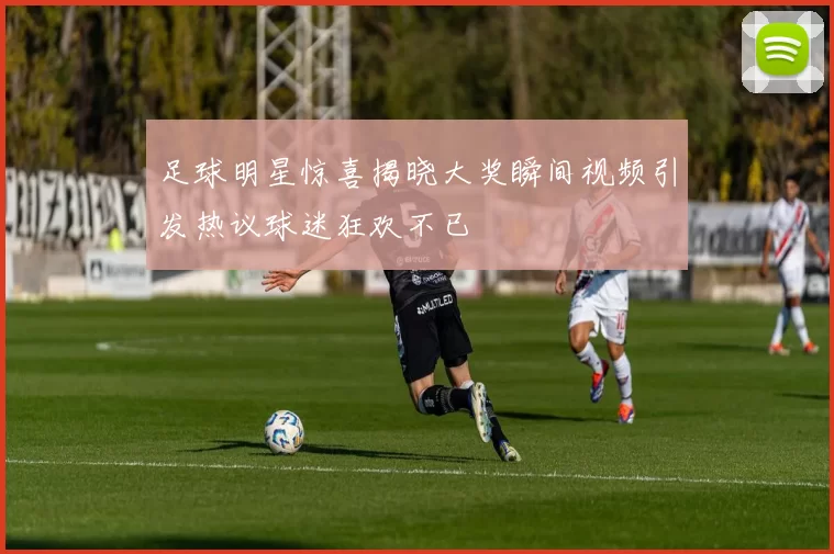 足球明星惊喜揭晓大奖瞬间视频引发热议球迷狂欢不已