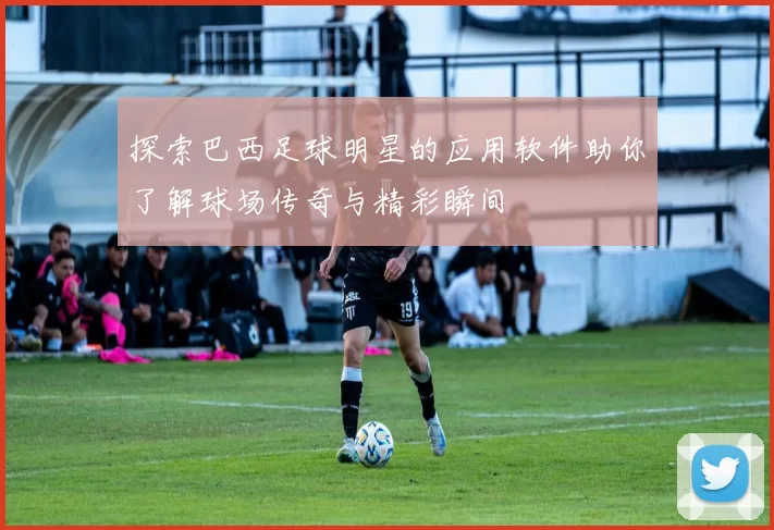 探索巴西足球明星的应用软件助你了解球场传奇与精彩瞬间