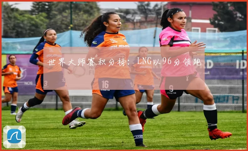 世界大师赛积分榜：LNG以96分领跑
