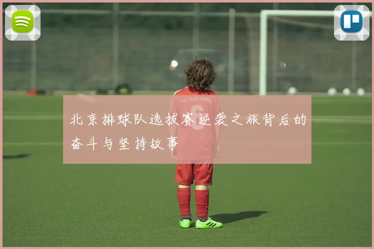 北京排球队选拔赛逆袭之旅背后的奋斗与坚持故事