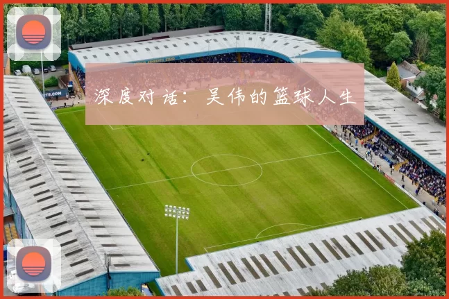 深度对话：吴伟的篮球人生