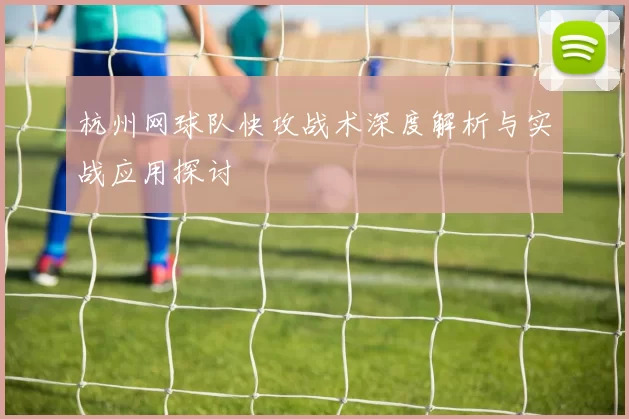 杭州网球队快攻战术深度解析与实战应用探讨