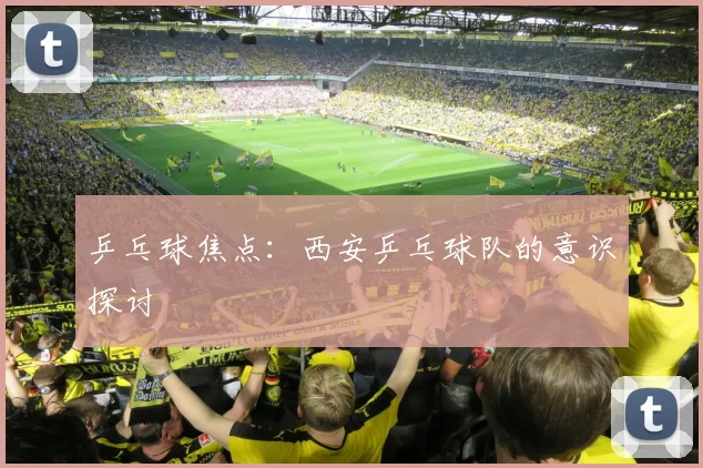 乒乓球焦点：西安乒乓球队的意识探讨