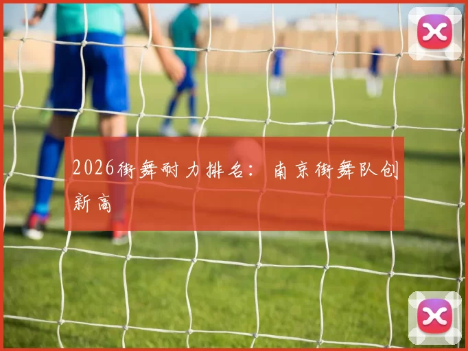 2026街舞耐力排名：南京街舞队创新高