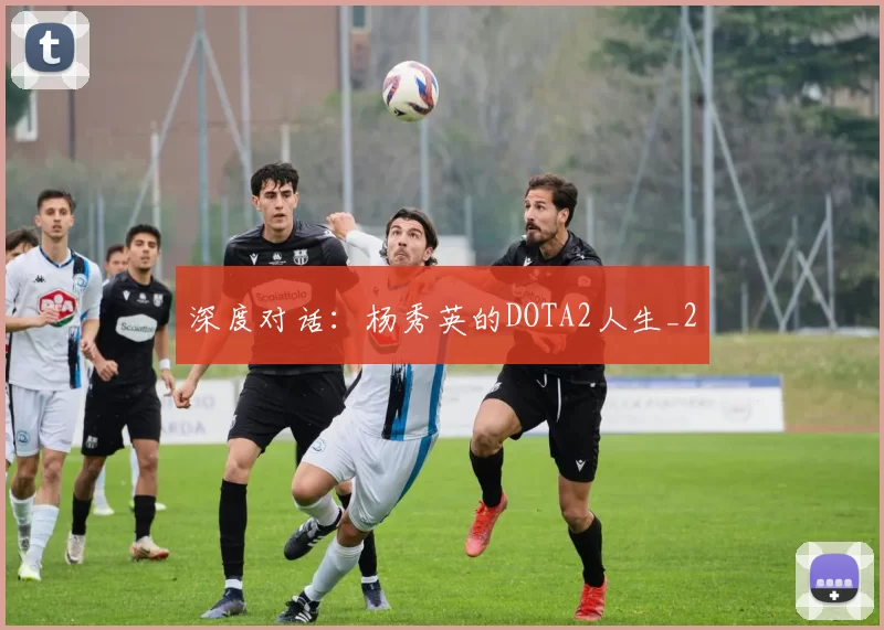 深度对话：杨秀英的DOTA2人生_2