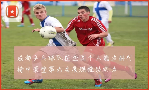 成都乒乓球队在全国个人能力排行榜中荣登第九名展现强劲实力