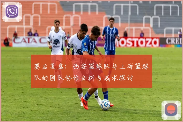 赛后复盘：西安篮球队与上海篮球队的团队协作分析与战术探讨