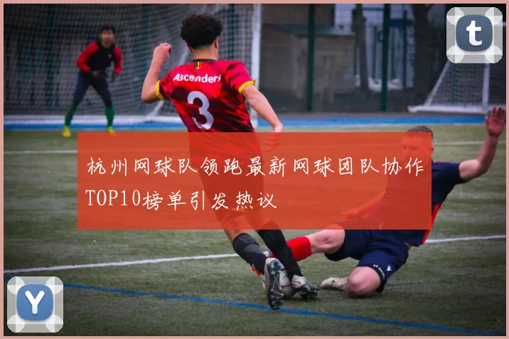 杭州网球队领跑最新网球团队协作TOP10榜单引发热议