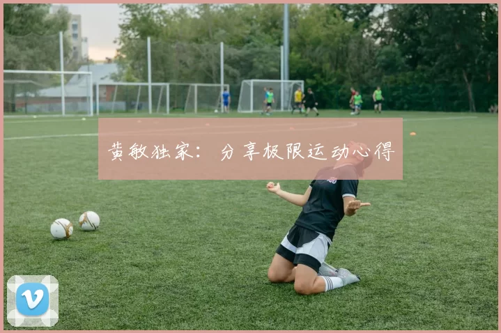 黄敏独家：分享极限运动心得