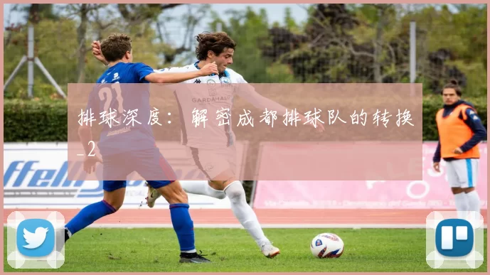 排球深度：解密成都排球队的转换_2