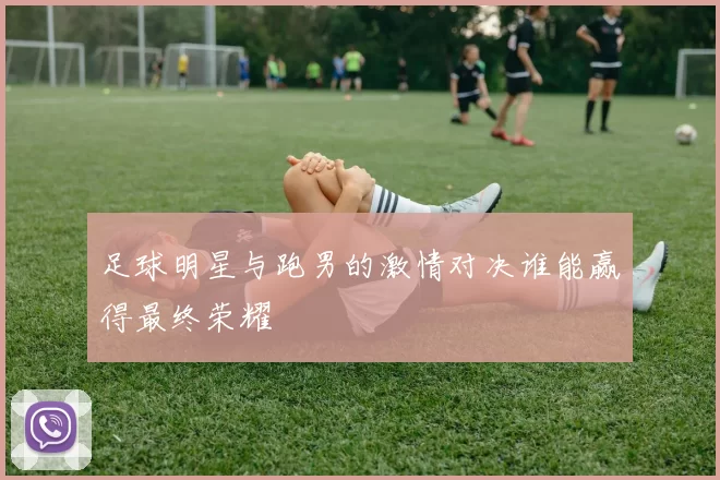 足球明星与跑男的激情对决谁能赢得最终荣耀